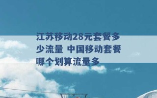 江苏移动28元套餐多少流量 中国移动套餐哪个划算流量多 