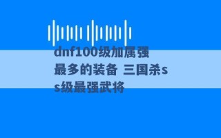 dnf100级加属强最多的装备 三国杀ss级最强武将 