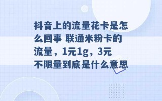 抖音上的流量花卡是怎么回事 联通米粉卡的流量，1元1g，3元不限量到底是什么意思 