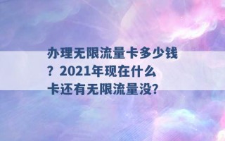 办理无限流量卡多少钱？2021年现在什么卡还有无限流量没？ 