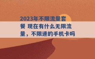 2023年不限流量套餐 现在有什么无限流量，不限速的手机卡吗 