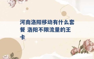 河南洛阳移动有什么套餐 洛阳不限流量的王卡 