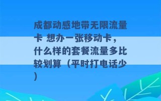 成都动感地带无限流量卡 想办一张移动卡，什么样的套餐流量多比较划算（平时打电话少） 