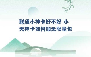 联通小神卡好不好 小天神卡如何加无限量包 