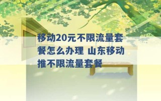 移动20元不限流量套餐怎么办理 山东移动推不限流量套餐 