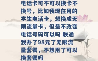 电话卡可不可以换卡不换号，比如我现在用的学生电话卡，想换成无限流量卡，但是不改变电话号码可以吗 联通我办了98元了无限流量套餐，不想用了可以换套餐吗 