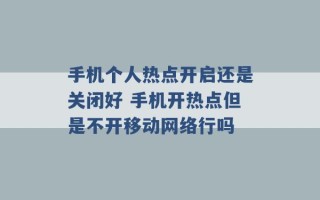 手机个人热点开启还是关闭好 手机开热点但是不开移动网络行吗 