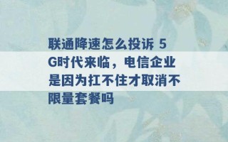 联通降速怎么投诉 5G时代来临，电信企业是因为扛不住才取消不限量套餐吗 