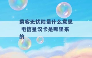 乘客无忧险是什么意思 电信星汉卡是哪里来的 