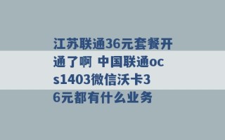 江苏联通36元套餐开通了啊 中国联通ocs1403微信沃卡36元都有什么业务 