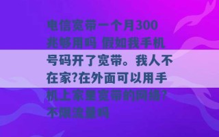 电信宽带一个月300兆够用吗 假如我手机号码开了宽带。我人不在家?在外面可以用手机上家里宽带的网络?不限流量吗 