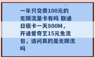 一年只交费100元的无限流量卡有吗 联通日租卡一天800M，开通爱奇艺15元免流包，请问真的是无限流吗 