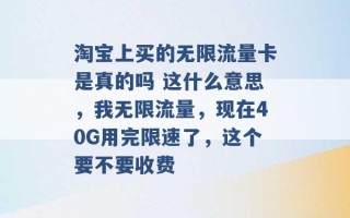 淘宝上买的无限流量卡是真的吗 这什么意思，我无限流量，现在40G用完限速了，这个要不要收费 