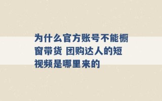 为什么官方账号不能橱窗带货 团购达人的短视频是哪里来的 