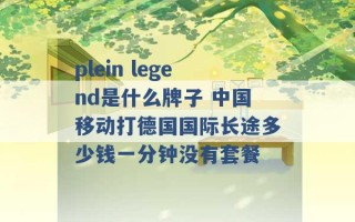 plein legend是什么牌子 中国移动打德国国际长途多少钱一分钟没有套餐 