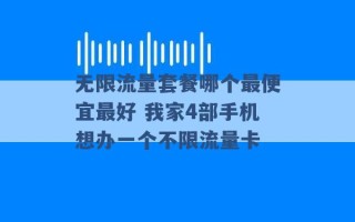 无限流量套餐哪个最便宜最好 我家4部手机想办一个不限流量卡 