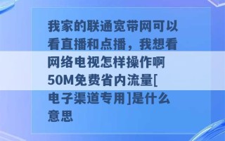 我家的联通宽带网可以看直播和点播，我想看网络电视怎样操作啊 50M免费省内流量[电子渠道专用]是什么意思 