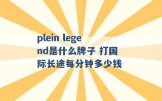 plein legend是什么牌子 打国际长途每分钟多少钱 