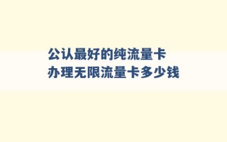 公认最好的纯流量卡 办理无限流量卡多少钱 