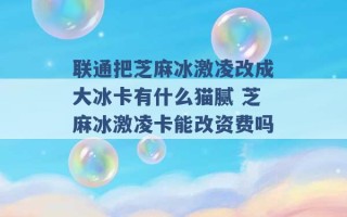 联通把芝麻冰激凌改成大冰卡有什么猫腻 芝麻冰激凌卡能改资费吗 