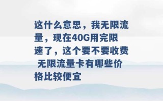 这什么意思，我无限流量，现在40G用完限速了，这个要不要收费 无限流量卡有哪些价格比较便宜 