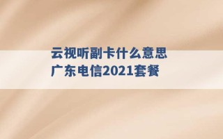 云视听副卡什么意思 广东电信2021套餐 