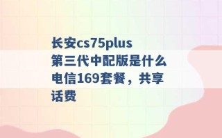 长安cs75plus第三代中配版是什么 电信169套餐，共享话费 