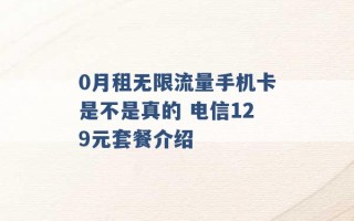 0月租无限流量手机卡是不是真的 电信129元套餐介绍 