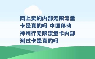 网上卖的内部无限流量卡是真的吗 中国移动神州行无限流量卡内部测试卡是真的吗 