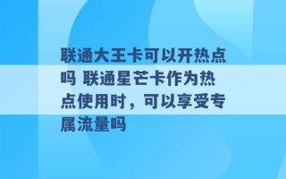 联通大王卡可以开热点吗 联通星芒卡作为热点使用时，可以享受专属流量吗 