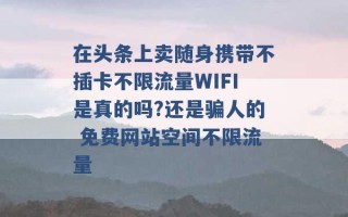 在头条上卖随身携带不插卡不限流量WIFI是真的吗?还是骗人的 免费网站空间不限流量 