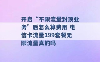 开启“不限流量封顶业务”后怎么算费用 电信卡流量199套餐无限流量真的吗 