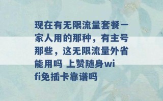 现在有无限流量套餐一家人用的那种，有主号那些，这无限流量外省能用吗 上赞随身wifi免插卡靠谱吗 