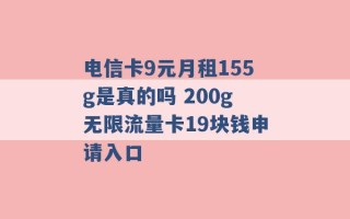 电信卡9元月租155g是真的吗 200g无限流量卡19块钱申请入口 