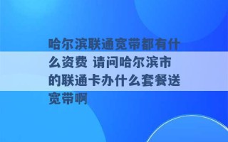 哈尔滨联通宽带都有什么资费 请问哈尔滨市的联通卡办什么套餐送宽带啊 