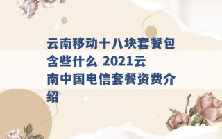 云南移动十八块套餐包含些什么 2021云南中国电信套餐资费介绍 