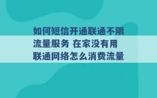 如何短信开通联通不限流量服务 在家没有用联通网络怎么消费流量 