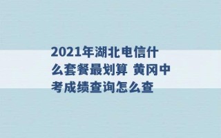 2021年湖北电信什么套餐最划算 黄冈中考成绩查询怎么查 