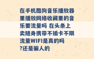 在手机酷狗音乐播放器里播放网络收藏里的音乐要流量吗 在头条上卖随身携带不插卡不限流量WIFI是真的吗?还是骗人的 