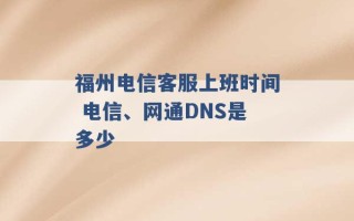 福州电信客服上班时间 电信、网通DNS是多少 