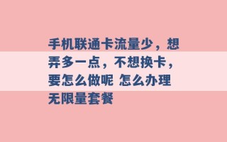 手机联通卡流量少，想弄多一点，不想换卡，要怎么做呢 怎么办理无限量套餐 