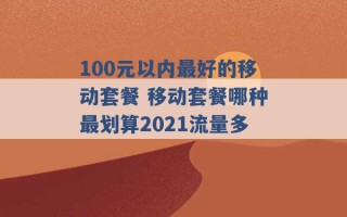 100元以内最好的移动套餐 移动套餐哪种最划算2021流量多 