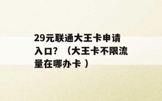 29元联通大王卡申请入口？（大王卡不限流量在哪办卡 ）