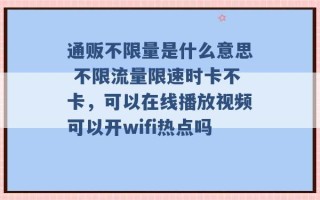 通贩不限量是什么意思 不限流量限速时卡不卡，可以在线播放视频可以开wifi热点吗 