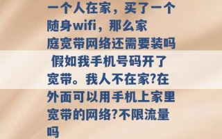 一个人在家，买了一个随身wifi，那么家庭宽带网络还需要装吗 假如我手机号码开了宽带。我人不在家?在外面可以用手机上家里宽带的网络?不限流量吗 