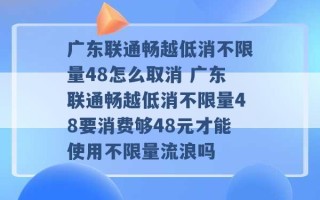 广东联通畅越低消不限量48怎么取消 广东联通畅越低消不限量48要消费够48元才能使用不限量流浪吗 