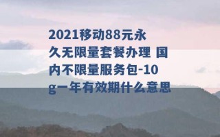 2021移动88元永久无限量套餐办理 国内不限量服务包-10g一年有效期什么意思 