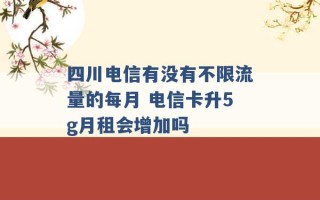 四川电信有没有不限流量的每月 电信卡升5g月租会增加吗 