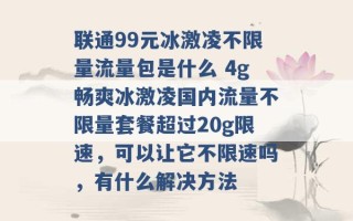 联通99元冰激凌不限量流量包是什么 4g畅爽冰激凌国内流量不限量套餐超过20g限速，可以让它不限速吗，有什么解决方法 