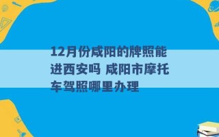 12月份咸阳的牌照能进西安吗 咸阳市摩托车驾照哪里办理 